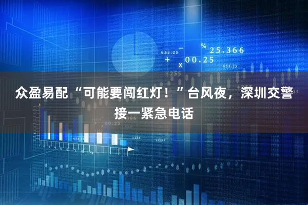 众盈易配 “可能要闯红灯！”台风夜，深圳交警接一紧急电话