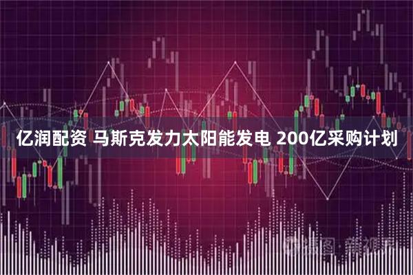 亿润配资 马斯克发力太阳能发电 200亿采购计划