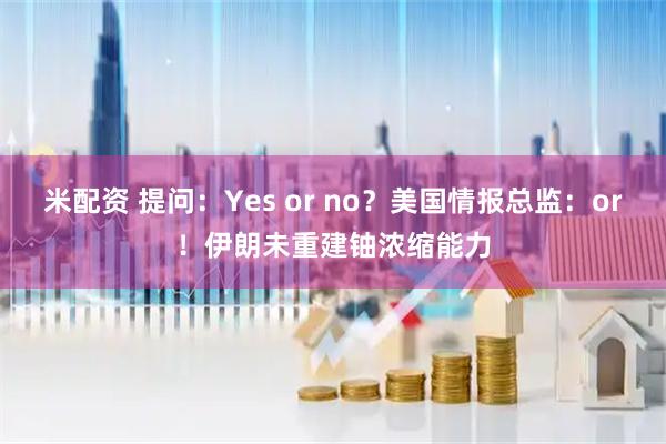 米配资 提问：Yes or no？美国情报总监：or！伊朗未重建铀浓缩能力