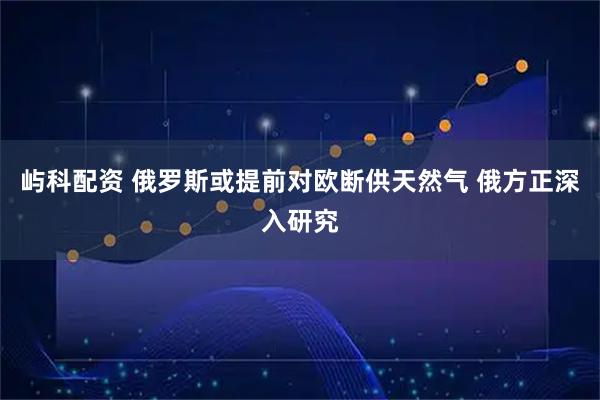 屿科配资 俄罗斯或提前对欧断供天然气 俄方正深入研究