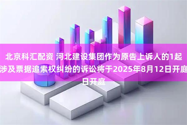北京科汇配资 河北建设集团作为原告上诉人的1起涉及票据追索权纠纷的诉讼将于2025年8月12日开庭