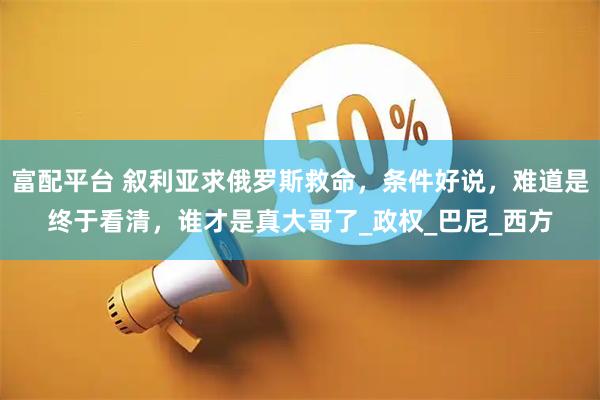 富配平台 叙利亚求俄罗斯救命，条件好说，难道是终于看清，谁才是真大哥了_政权_巴尼_西方
