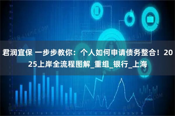 君润宜保 一步步教你：个人如何申请债务整合！2025上岸全流程图解_重组_银行_上海