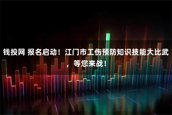 钱投网 报名启动！江门市工伤预防知识技能大比武，等您来战！