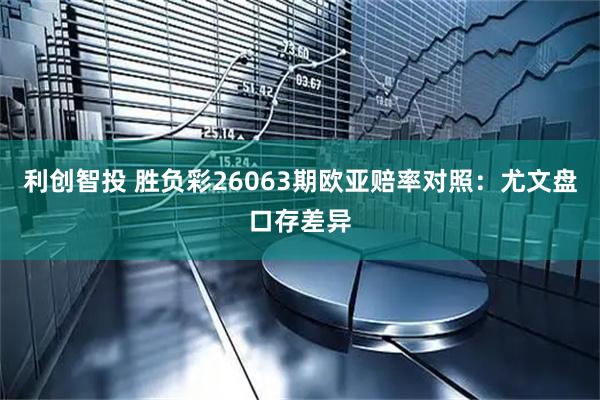 利创智投 胜负彩26063期欧亚赔率对照：尤文盘口存差异