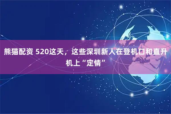 熊猫配资 520这天，这些深圳新人在登机口和直升机上“定情”