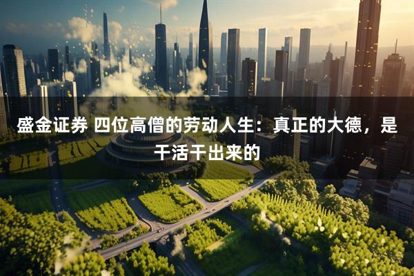 盛金证券 四位高僧的劳动人生：真正的大德，是干活干出来的