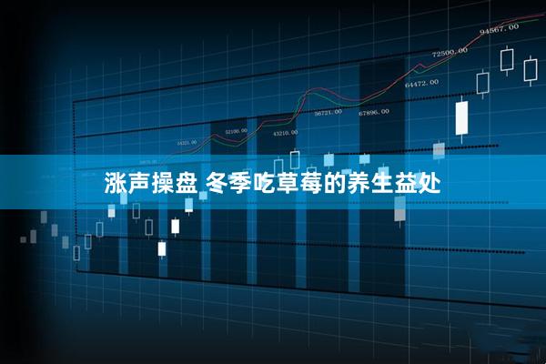 涨声操盘 冬季吃草莓的养生益处