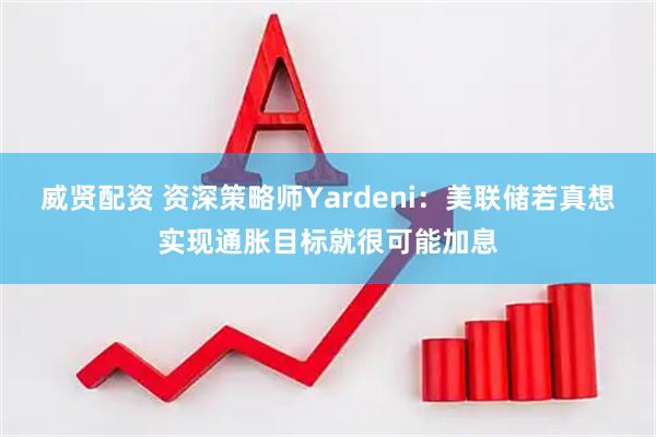 威贤配资 资深策略师Yardeni：美联储若真想实现通胀目标就很可能加息