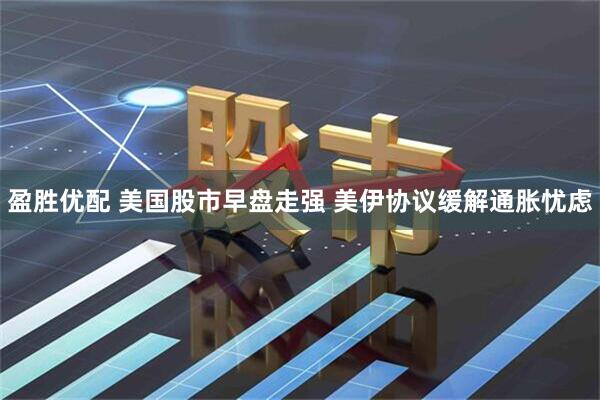 盈胜优配 美国股市早盘走强 美伊协议缓解通胀忧虑