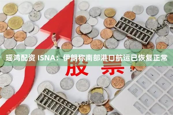 瑶鸿配资 ISNA：伊朗称南部港口航运已恢复正常