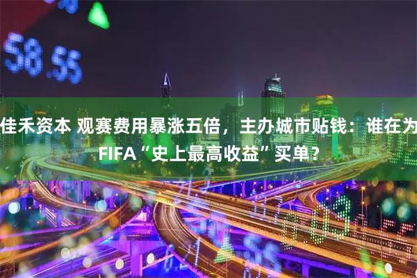佳禾资本 观赛费用暴涨五倍，主办城市贴钱：谁在为FIFA“史上最高收益”买单？