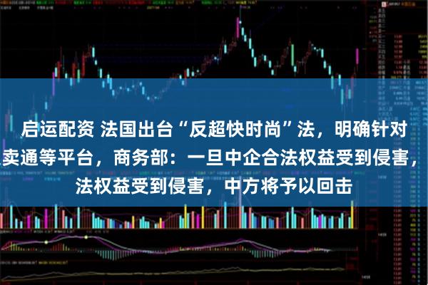 启运配资 法国出台“反超快时尚”法，明确针对希音、特木、速卖通等平台，商务部：一旦中企合法权益受到侵害，中方将予以回击