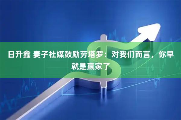 日升鑫 妻子社媒鼓励劳塔罗：对我们而言，你早就是赢家了