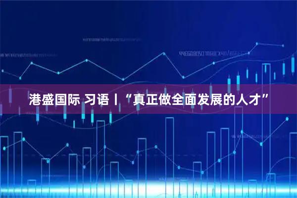 港盛国际 习语丨“真正做全面发展的人才”