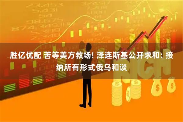 胜亿优配 苦等美方救场! 泽连斯基公开求和: 接纳所有形式俄乌和谈