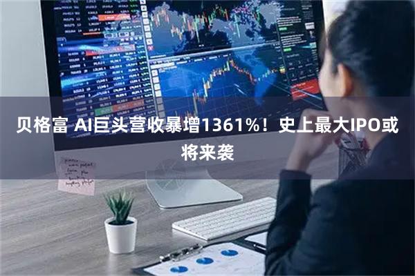 贝格富 AI巨头营收暴增1361%！史上最大IPO或将来袭