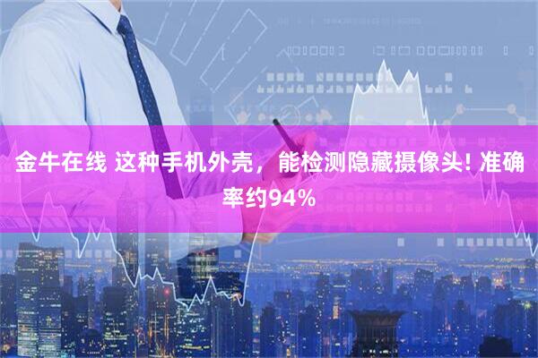 金牛在线 这种手机外壳，能检测隐藏摄像头! 准确率约94%